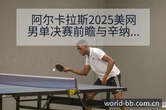 阿尔卡拉斯2025美网男单决赛前瞻与辛纳三番战格局分析赛 - BB体育App