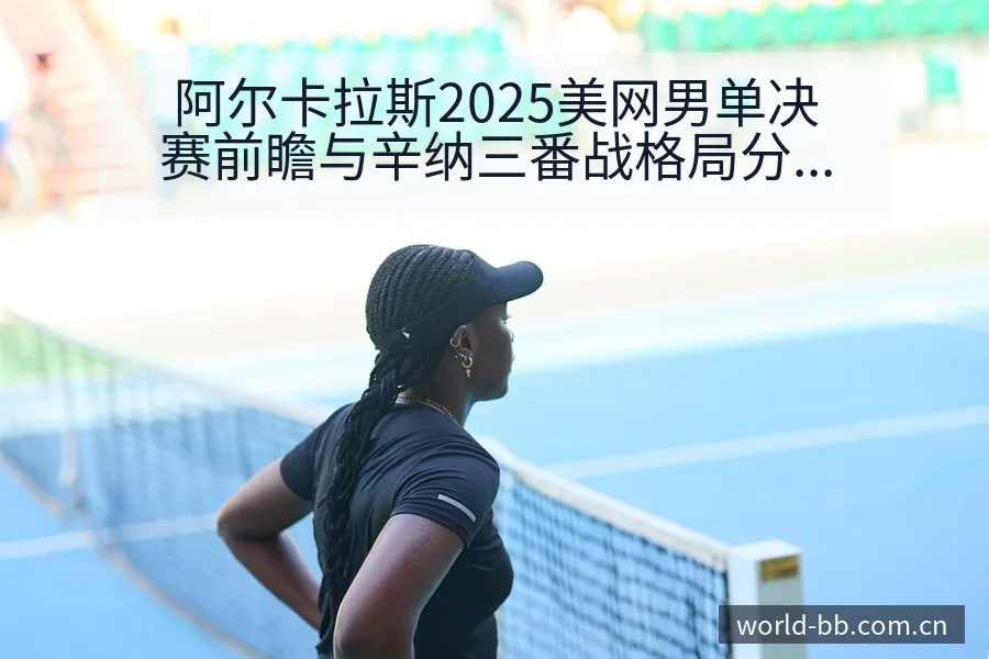 阿尔卡拉斯2025美网男单决赛前瞻与辛纳三番战格局分析赛 - BB体育App