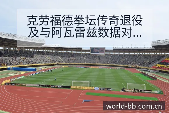 克劳福德拳坛传奇退役及与阿瓦雷兹数据对比分析深度解读 - BB体育App